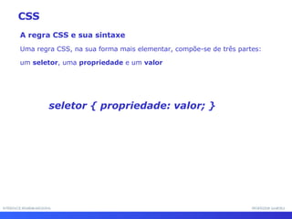 INTERFACE HOMEM-MÁQUINA PROFESSOR SAMUKA A regra CSS e sua sintaxe Uma regra CSS, na sua forma mais elementar, compõe-se de três partes:  um  seletor , uma  propriedade  e um  valor CSS seletor { propriedade: valor; } 