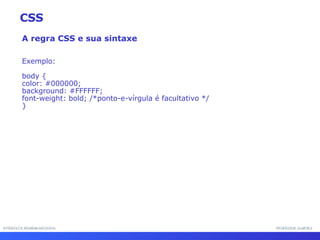 INTERFACE HOMEM-MÁQUINA PROFESSOR SAMUKA A regra CSS e sua sintaxe Exemplo: body { color: #000000; background: #FFFFFF; font-weight: bold; /*ponto-e-vírgula é facultativo */ } CSS 