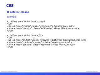 INTERFACE HOMEM-MÁQUINA PROFESSOR SAMUKA O seletor classe Exemplo: <p>Uvas para vinho branco:</p> <ul> <li><a href="ri.htm" class="whitewine">Riesling</a></li> <li><a href="pb.htm" class="whitewine">Pinot Blanc</a></li> </ul> <p>Uvas para vinho tinto:</p> <ul> <li><a href="cs.htm" class="redwine">Cabernet Sauvignon</a></li> <li><a href="me.htm" class="redwine">Merlot</a></li> <li><a href="pn.htm" class="redwine">Pinot Noir</a></li> </ul> CSS 