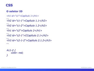 INTERFACE HOMEM-MÁQUINA PROFESSOR SAMUKA O seletor ID <h1 id="c1">Capítulo 1</h1> ... <h2 id="c1-1">Capítulo 1.1</h2> ... <h2 id="c1-2">Capítulo 1.2</h2> ... <h1 id="c2">Capítulo 2</h1> ... <h2 id="c2-1">CCapítulo 2.1</h2> ... <h3 id="c2-1-2">Capítulo 2.1.2</h3> ... #c1-2 { color: red; } CSS 