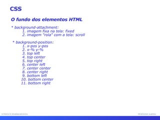 INTERFACE HOMEM-MÁQUINA PROFESSOR SAMUKA O fundo dos elementos HTML * background-attachment: 1. imagem fixa na tela: fixed 2. imagem "rola" com a tela: scroll * background-position: 1. x-pos y-pos 2. x-% y-% 3. top left 4. top center 5. top right 6. center left 7. center center 8. center right 9. bottom left 10. bottom center 11. bottom right CSS 