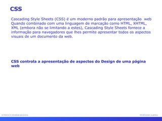 INTERFACE HOMEM-MÁQUINA PROFESSOR SAMUKA Cascading Style Sheets (CSS) é um moderno padrão para apresentação  web Quando combinado com uma linguagem de marcação como HTML, XHTML, XML (embora não se limitando a estes), Cascading Style Sheets fornece a informação para navegadores que lhes permite apresentar todos os aspectos visuais de um documento da web.  CSS controla a apresentação de aspectos do Design de uma página web  CSS 