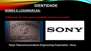 2) Mudança de nome para consolidar a marca no mundo.
Tokyo Telecommunications Engineering Corporation - Sony
NOMES E LOGOMARCAS:
IDENTIDADE
 