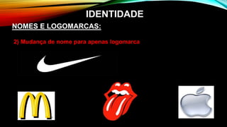 2) Mudança de nome para apenas logomarca
NOMES E LOGOMARCAS:
IDENTIDADE
 