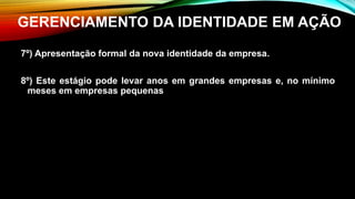 7º) Apresentação formal da nova identidade da empresa.
8º) Este estágio pode levar anos em grandes empresas e, no mínimo
meses em empresas pequenas
GERENCIAMENTO DA IDENTIDADE EM AÇÃO
 