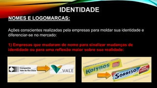 Ações conscientes realizadas pela empresas para moldar sua identidade e
diferenciar-se no mercado:
1) Empresas que mudaram de nome para sinalizar mudanças de
identidade ou para uma reflexão maior sobre sua realidade:
NOMES E LOGOMARCAS:
IDENTIDADE
 