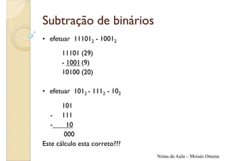 Subtração de binários
• efetuar 111012 - 10012

      11101 (29)
      - 1001 (9)
      10100 (20)

• efetuar 1012 - 1112 - 102

       101
   - 111
   -     10
        000
Este cálculo esta correto???
                               Notas de Aula – Moisés Omena
 