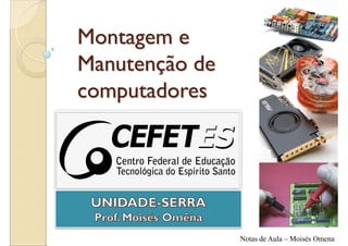 Montagem e
Manutenção de
computadores
Instituto federal de Ensino
Superior - IFES



Prof. Moisés Omena

                              Notas de Aula – Moisés Omena
 