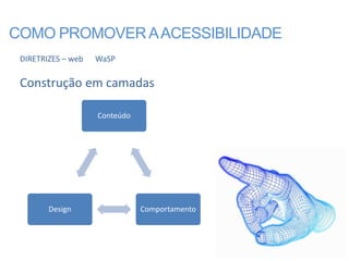 COMO PROMOVER A ACESSIBILIDADE
 DIRETRIZES – web   WaSP

 Construção em camadas

                    Conteúdo




        Design                 Comportamento
 