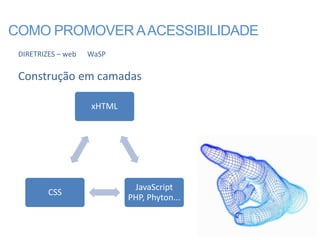 COMO PROMOVER A ACESSIBILIDADE
 DIRETRIZES – web   WaSP

 Construção em camadas

                    xHTML




                             JavaScript
         CSS
                            PHP, Phyton...
 