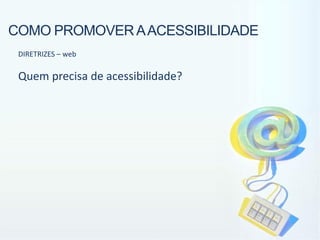 COMO PROMOVER A ACESSIBILIDADE
 DIRETRIZES – web

 Quem precisa de acessibilidade?
 