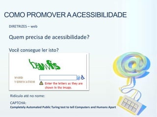 COMO PROMOVER A ACESSIBILIDADE
 DIRETRIZES – web

 Quem precisa de acessibilidade?

 Você consegue ler isto?




 Ridículo até no nome:
 CAPTCHA:
 Completely Automated Public Turing test to tell Computers and Humans Apart
 