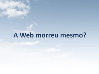 A Web morreu mesmo?
 