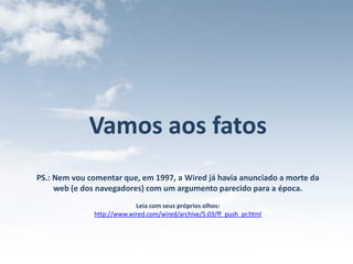 Vamos aos fatos
PS.: Nem vou comentar que, em 1997, a Wired já havia anunciado a morte da
     web (e dos navegadores) com um argumento parecido para a época.
                           Leia com seus próprios olhos:
              http://www.wired.com/wired/archive/5.03/ff_push_pr.html
 