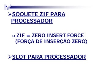SOQUETE ZIF PARA 
PROCESSADOR 
 ZIF = ZERO INSERT FORCE 
(FORÇA DE INSERÇÃO ZERO) 
SLOT PARA PROCESSADOR 
 