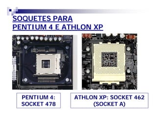 SOQUETES PARA 
PENTIUM 4 E ATHLON XP 
PENTIUM 4: 
SOCKET 478 
ATHLON XP: SOCKET 462 
(SOCKET A) 
 