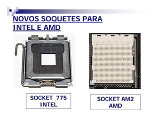 NOVOS SOQUETES PARA 
INTEL E AMD 
SOCKET 775 
INTEL 
SOCKET AM2 
AMD 
 