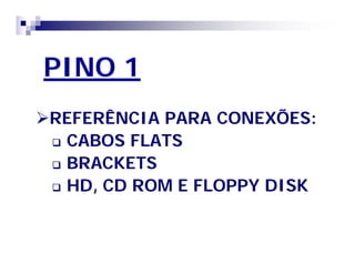 PINO 1 
REFERÊNCIA PARA CONEXÕES: 
 CABOS FLATS 
 BRACKETS 
 HD, CD ROM E FLOPPY DISK 
 