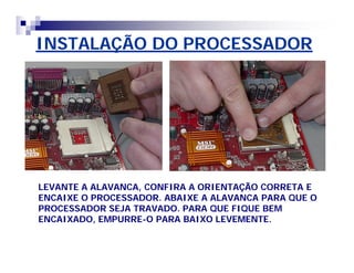 INSTALAÇÃO DO PROCESSADOR 
LEVANTE A ALAVANCA, CONFIRA A ORIENTAÇÃO CORRETA E 
ENCAIXE O PROCESSADOR. ABAIXE A ALAVANCA PARA QUE O 
PROCESSADOR SEJA TRAVADO. PARA QUE FIQUE BEM 
ENCAIXADO, EMPURRE-O PARA BAIXO LEVEMENTE. 
