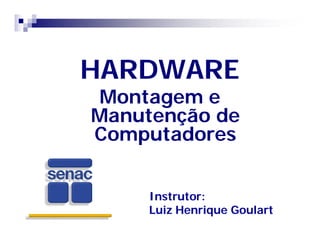 HARDWARE 
Montagem e 
Manutenção de 
Computadores 
Instrutor: 
Luiz Henrique Goulart 
 