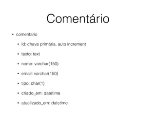 Comentário
• comentario
• id: chave primária, auto increment
• texto: text
• nome: varchar(150)
• email: varchar(150)
• tipo: char(1)
• criado_em: datetime
• atualizado_em: datetime
 
