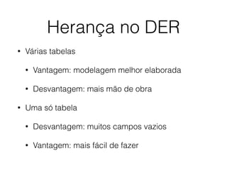 Herança no DER
• Várias tabelas
• Vantagem: modelagem melhor elaborada
• Desvantagem: mais mão de obra
• Uma só tabela
• Desvantagem: muitos campos vazios
• Vantagem: mais fácil de fazer
 