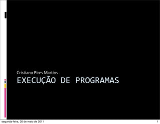 Cristiano	
  Pires	
  Martins

           EXECUÇÃO	
  DE	
  PROGRAMAS



segunda-feira, 30 de maio de 2011          1
 