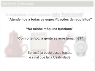 Introdução
A Usabilidade é um requisito não funcional!
“Atendemos a todas as especificações de requisitos”
“Na minha máquina funciona”
“Com o tempo, a gente se acostuma, né?”
Se você já ouviu essas frases,
é sinal que falta Usabilidade
 