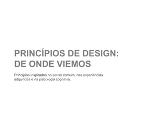 PRINCÍPIOS DE DESIGN:
DE ONDE VIEMOS
Princípios inspirados no senso comum, nas experiências
adquiridas e na psicologia cognitiva.
 