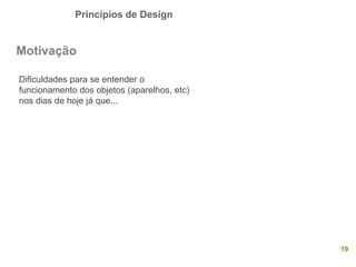Princípios de Design
19
Motivação
Dificuldades para se entender o
funcionamento dos objetos (aparelhos, etc)
nos dias de hoje já que...
 