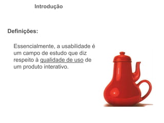 Definições:
Essencialmente, a usabilidade é
um campo de estudo que diz
respeito à qualidade de uso de
um produto interativo.
Introdução
 