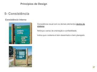 Princípios de Design
37
5- Consistência
Consistência interna
Consistência visual com os demais elementos dentro do
sistema.
Reforça o senso de orientação e confiabilidade.
Indica que o sistema é bem desenhado e bem planejado.
 