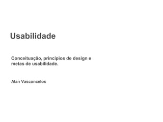 Usabilidade
Conceituação, princípios de design e
metas de usabilidade.
Alan Vasconcelos
 