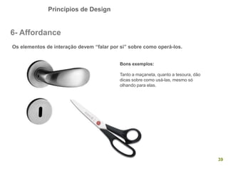 Princípios de Design
39
6- Affordance
Os elementos de interação devem “falar por si” sobre como operá-los.
Bons exemplos:
...