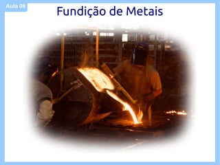 Aula 09
          Fundição de Metais
 