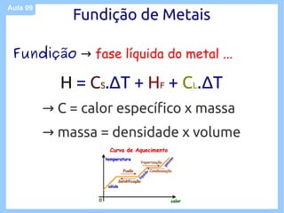 Aula 09
              Fundição de Metais

 Fundição → fase líquida do metal ...

            H = CS.ΔT + HF + CL.ΔT
          → C = calor específico x massa
          → massa = densidade x volume
 