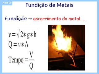 Aula 09
          Fundição de Metais

 Fundição → escorrimento do metal ...


    v = √ 2∗g∗h
    Q=v∗A
             V
    Tempo =
             Q
 