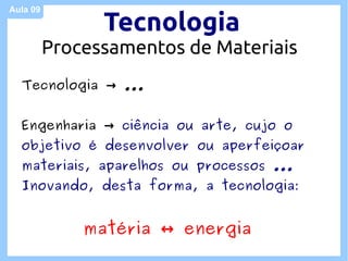 Aula 09

                Tecnologia
          Processamentos de Materiais
  Tecnologia → ...


  Engenharia → ciência ou arte, cujo o
  objetivo é desenvolver ou aperfeiçoar
  materiais, aparelhos ou processos ...
  Inovando, desta forma, a tecnologia:


              matéria ↔ energia
 