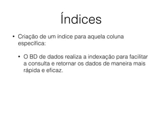 Índices
• Criação de um índice para aquela coluna
especíﬁca:
• O BD de dados realiza a indexação para facilitar
a consulta e retornar os dados de maneira mais
rápida e eﬁcaz.
 