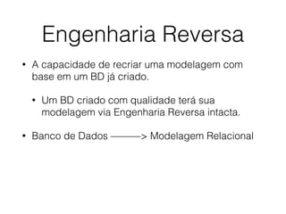 Engenharia Reversa
• A capacidade de recriar uma modelagem com
base em um BD já criado.
• Um BD criado com qualidade terá sua
modelagem via Engenharia Reversa intacta.
• Banco de Dados ———> Modelagem Relacional
 