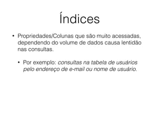 Índices
• Propriedades/Colunas que são muito acessadas,
dependendo do volume de dados causa lentidão
nas consultas.
• Por exemplo: consultas na tabela de usuários
pelo endereço de e-mail ou nome de usuário.
 