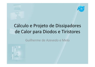 Cálculo e Projeto de Dissipadores
de Calor para Diodos e Tiristores
Guilherme de Azevedo e Melo
 