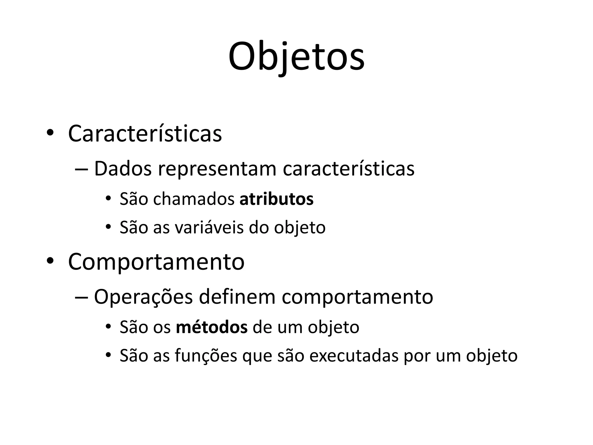 Objetos
• Características
– Dados representam características
• São chamados atributos
• São as variáveis do objeto
• Comportamento
– Operações definem comportamento
• São os métodos de um objeto
• São as funções que são executadas por um objeto
 