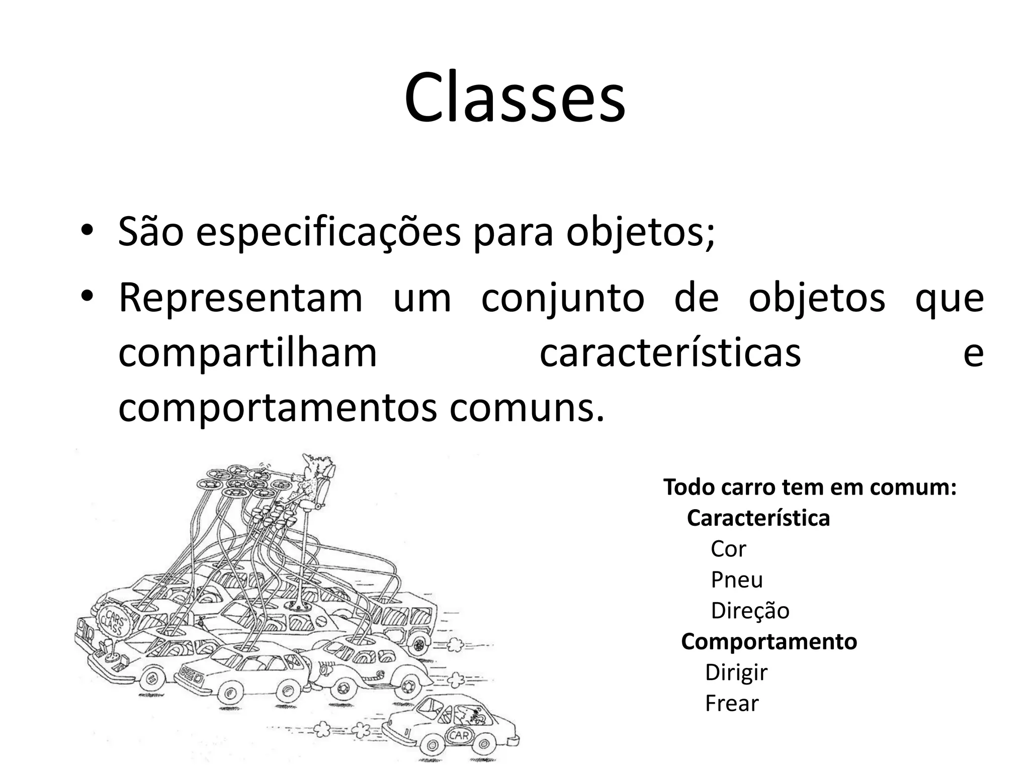 Classes
• São especificações para objetos;
• Representam um conjunto de objetos que
compartilham características e
comportamentos comuns.
Todo carro tem em comum:
Característica
Cor
Pneu
Direção
Comportamento
Dirigir
Frear
 