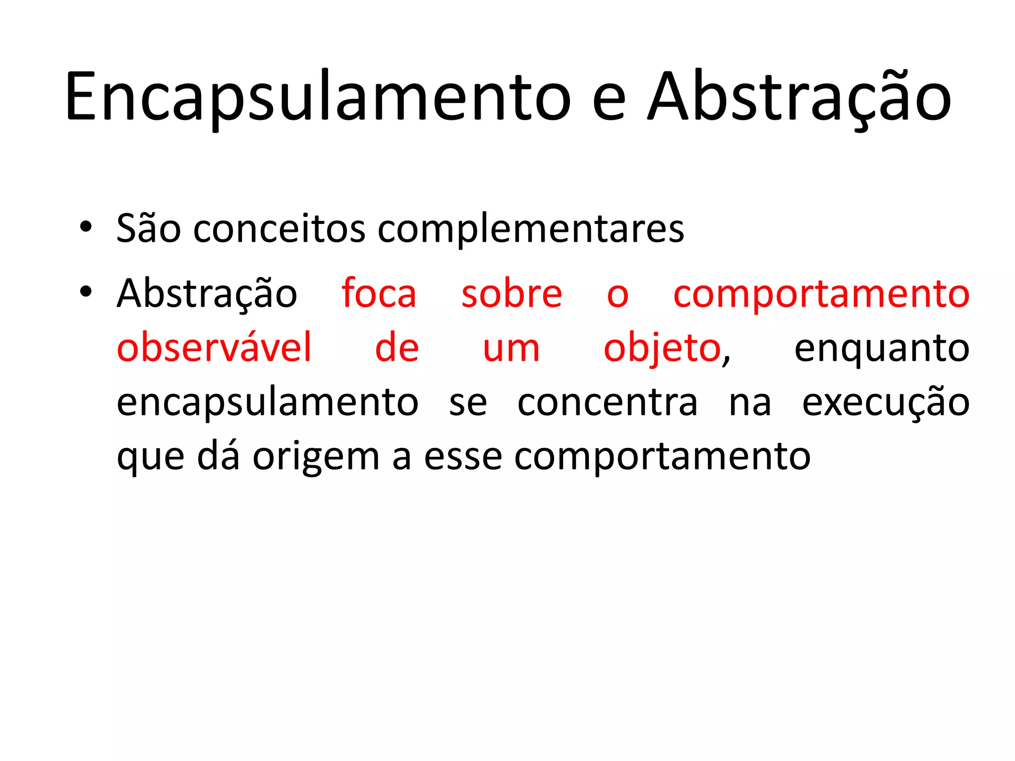 Encapsulamento e Abstração
• São conceitos complementares
• Abstração foca sobre o comportamento
observável de um objeto, enquanto
encapsulamento se concentra na execução
que dá origem a esse comportamento
 