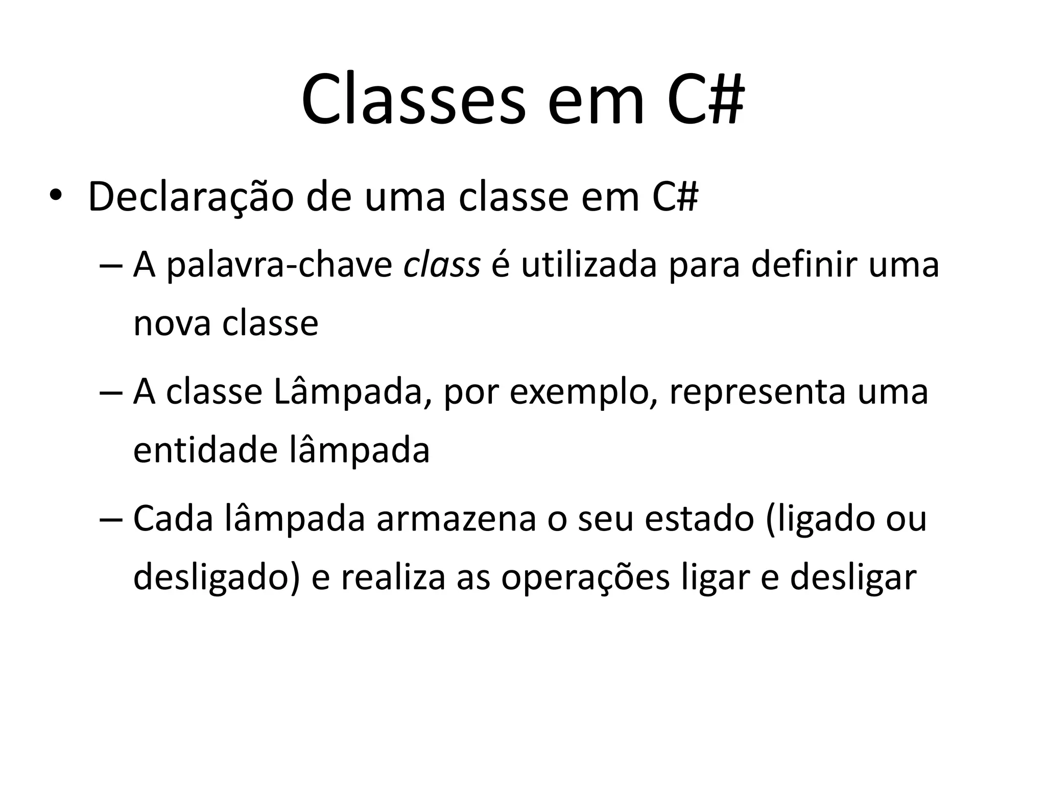 Classes em C#
• Declaração de uma classe em C#
– A palavra-chave class é utilizada para definir uma
nova classe
– A classe Lâmpada, por exemplo, representa uma
entidade lâmpada
– Cada lâmpada armazena o seu estado (ligado ou
desligado) e realiza as operações ligar e desligar
 