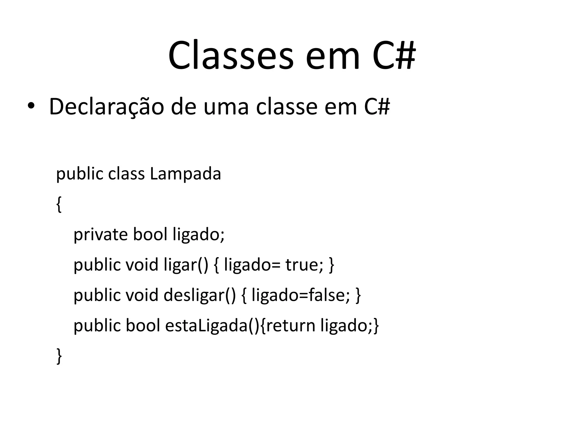 Classes em C#
• Declaração de uma classe em C#
public class Lampada
{
private bool ligado;
public void ligar() { ligado= true; }
public void desligar() { ligado=false; }
public bool estaLigada(){return ligado;}
}
 