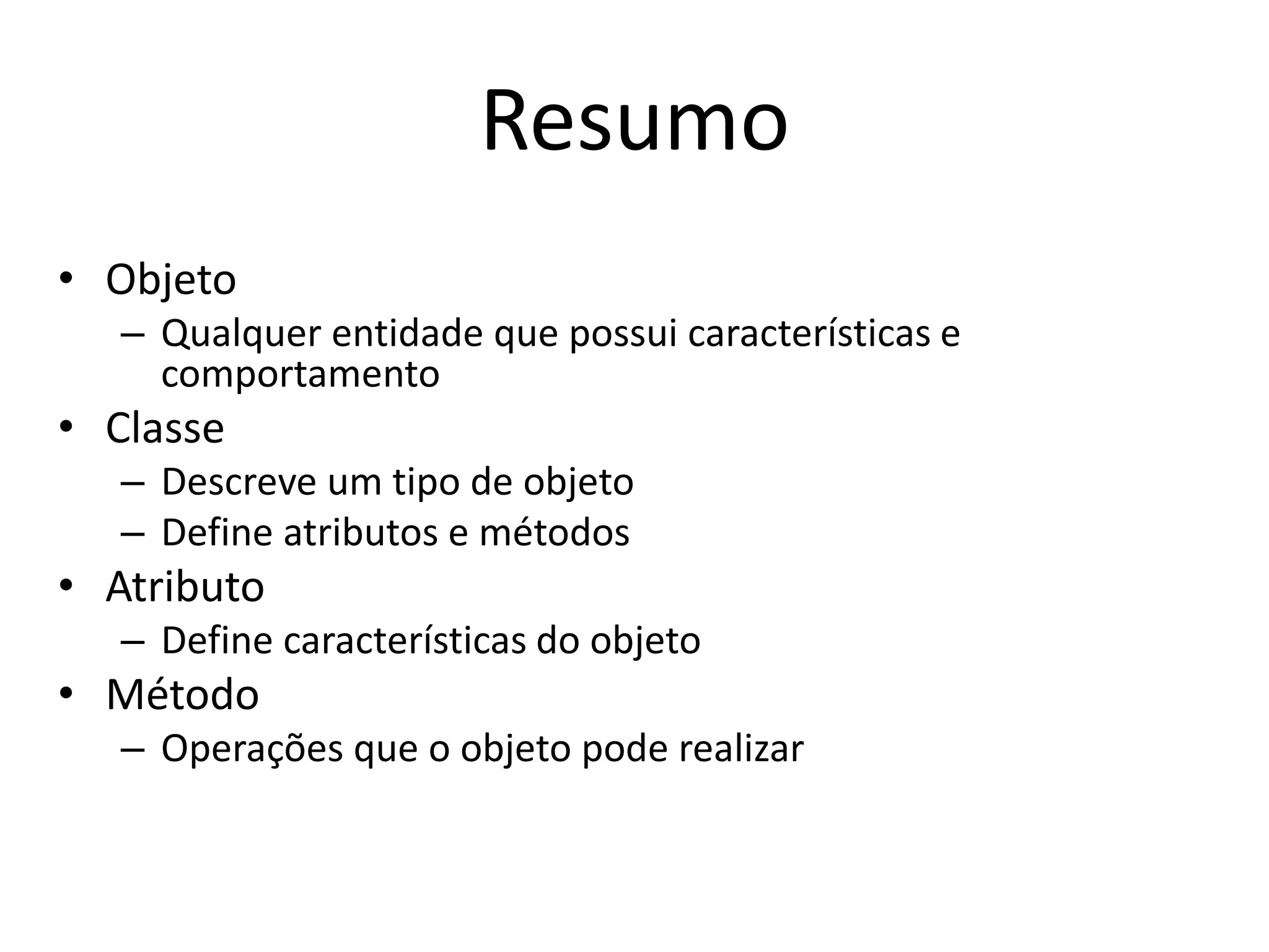 Resumo
• Objeto
– Qualquer entidade que possui características e
comportamento
• Classe
– Descreve um tipo de objeto
– Define atributos e métodos
• Atributo
– Define características do objeto
• Método
– Operações que o objeto pode realizar
 