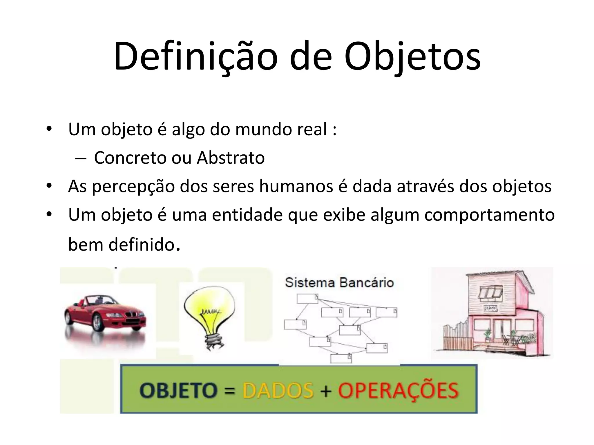 Definição de Objetos
• Um objeto é algo do mundo real :
– Concreto ou Abstrato
• As percepção dos seres humanos é dada através dos objetos
• Um objeto é uma entidade que exibe algum comportamento
bem definido.
 
