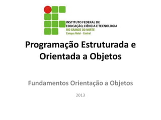 Programação Estruturada e
Orientada a Objetos
Fundamentos Orientação a Objetos
2013
 